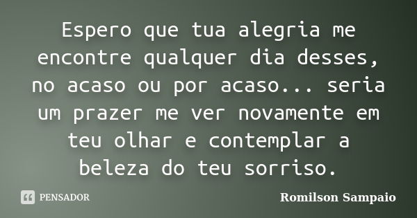 Espero que tua alegria me encontre qualquer dia desses, no acaso ou por acaso... seria um prazer me ver novamente em teu olhar e contemplar a beleza do teu sorr... Frase de Romilson Sampaio.