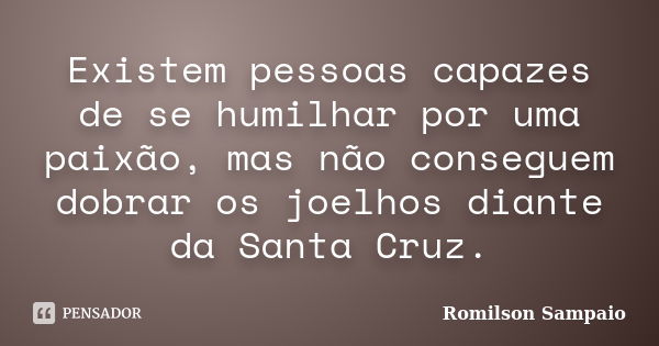 Existem pessoas capazes de se humilhar por uma paixão, mas não conseguem dobrar os joelhos diante da Santa Cruz.... Frase de Romilson Sampaio.