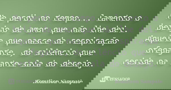 Me perdi no tempo... lamento o beijo de amor que não lhe dei. Aquele que nasce da respiração ofegante, do silêncio que reside na ante-sala do desejo.... Frase de Romilson Sampaio.