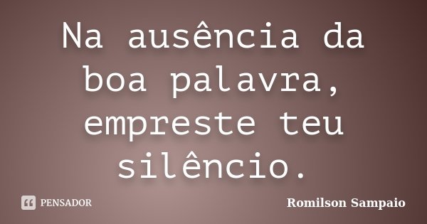 Na ausência da boa palavra, empreste teu silêncio.... Frase de Romilson Sampaio.