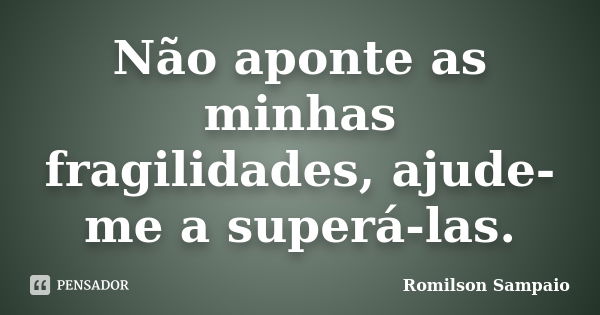 Não aponte as minhas fragilidades, ajude-me a superá-las.... Frase de Romilson Sampaio.