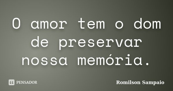 O amor tem o dom de preservar nossa memória.... Frase de Romilson Sampaio.