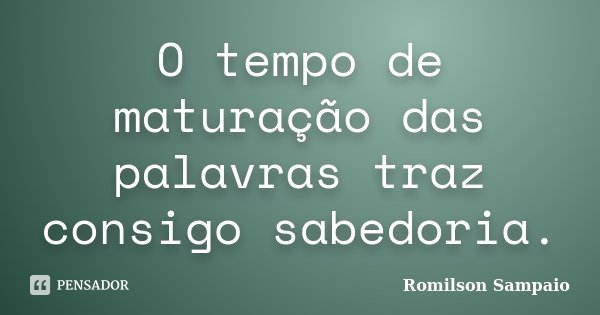 O tempo de maturação das palavras traz consigo sabedoria.... Frase de Romilson Sampaio.