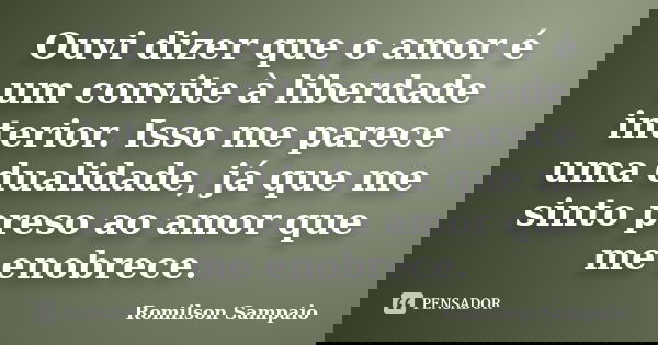 Ouvi dizer que o amor é um convite à liberdade interior. Isso me parece uma dualidade, já que me sinto preso ao amor que me enobrece.... Frase de Romilson Sampaio.