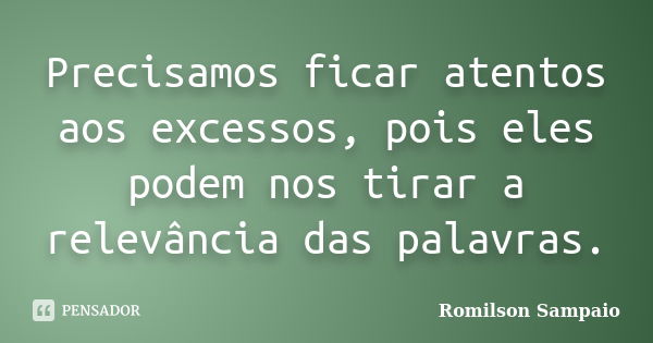 Precisamos ficar atentos aos excessos, pois eles podem nos tirar a relevância das palavras.... Frase de Romilson Sampaio.