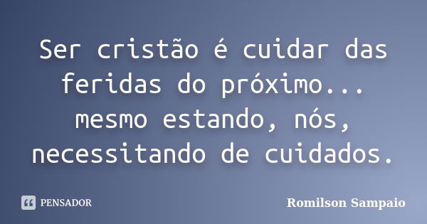 Ser cristão é cuidar das feridas do próximo... mesmo estando, nós, necessitando de cuidados.... Frase de Romilson Sampaio.