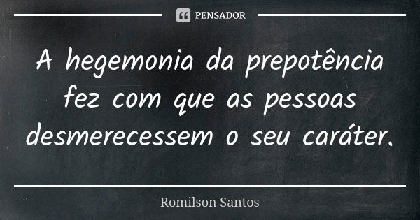 A hegemonia da prepotência fez com que as pessoas desmerecessem o seu caráter.... Frase de Romilson Santos.