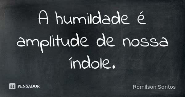 A humildade é amplitude de nossa índole.... Frase de Romilson Santos.