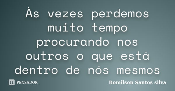 Às vezes perdemos muito tempo procurando nos outros o que está dentro de nós mesmos... Frase de Romilson Santos silva.