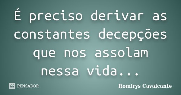 É preciso derivar as constantes decepções que nos assolam nessa vida...... Frase de Romirys Cavalcante.