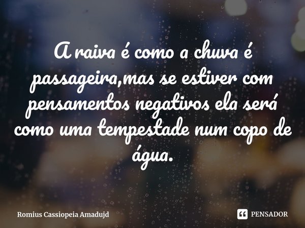 ⁠A raiva é como a chuva é passageira,mas se estiver com pensamentos negativos ela será como uma tempestade num copo de água.... Frase de Romius Cassiopeia Amadujd.