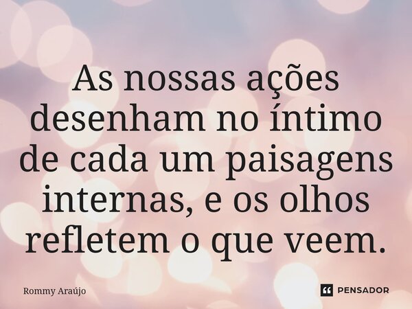 As nossas ações desenham no íntimo de cada um paisagens internas, e os olhos refletem o que veem.⁠... Frase de Rommy Araújo.