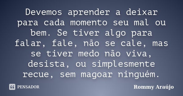 Devemos aprender a deixar para cada momento seu mal ou bem. Se tiver algo para falar, fale, não se cale, mas se tiver medo não viva, desista, ou simplesmente re... Frase de Rommy Araújo.