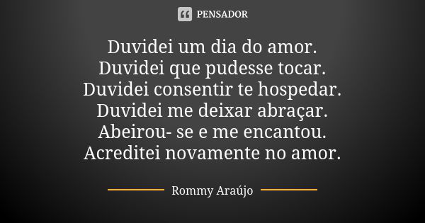 Duvidei um dia do amor. Duvidei que pudesse tocar. Duvidei consentir te hospedar. Duvidei me deixar abraçar. Abeirou- se e me encantou. Acreditei novamente no a... Frase de Rommy Araújo.