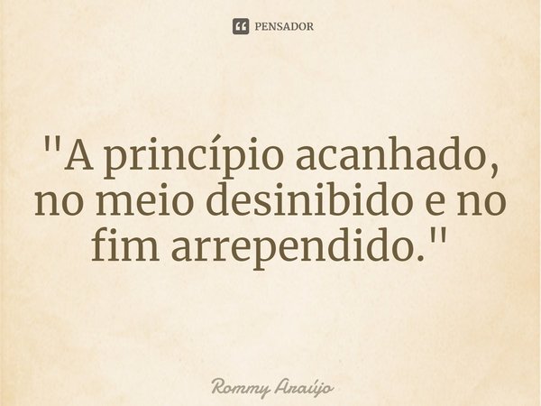 ⁠"A princípio acanhado, no meio desinibido e no fim arrependido."... Frase de Rommy Araújo.