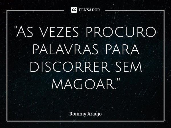 ⁠"As vezes procuro palavras para discorrer sem magoar."... Frase de Rommy Araújo.