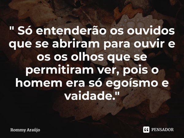 ⁠" Só entenderão os ouvidos que se abriram para ouvir e os os olhos que se permitiram ver, pois o homem era só egoísmo e vaidade."... Frase de Rommy Araújo.