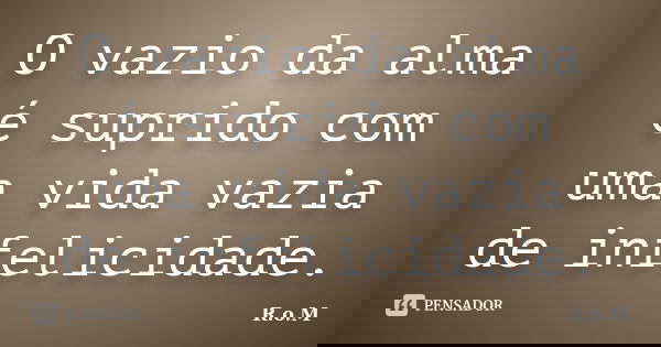 O vazio da alma é suprido com uma vida vazia de infelicidade.... Frase de R.o.M.