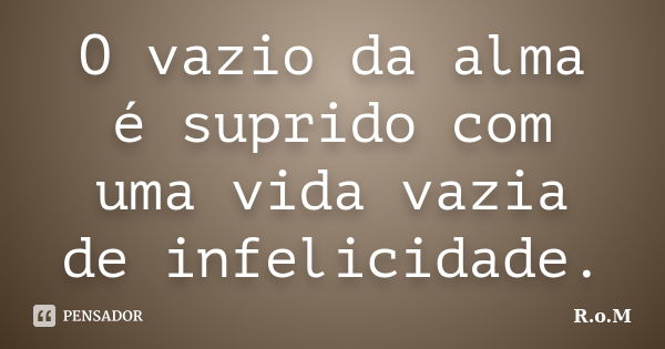 O vazio da alma é suprido com uma vida vazia de infelicidade.... Frase de R.o.M.