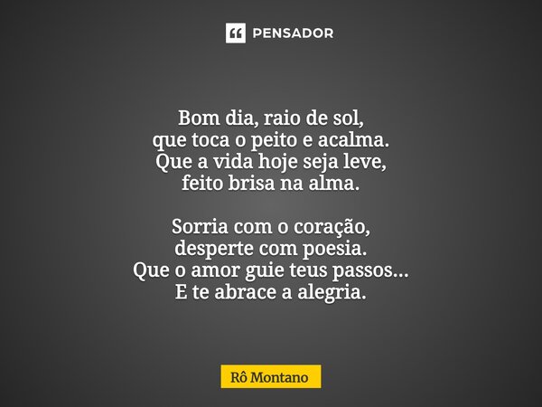 Bom dia, raio de sol, que toca o peito e acalma. Que a vida hoje seja leve, feito brisa na alma. Sorria com o coração, desperte com poesia. Que o amor guie teus... Frase de Rô Montano.