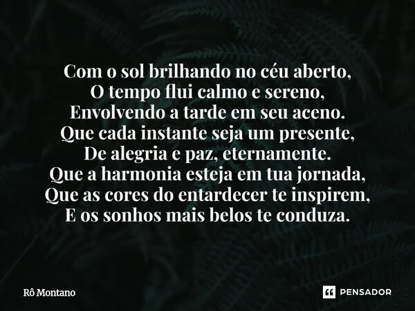 Com o sol brilhando no céu aberto, O tempo flui calmo e sereno, Envolvendo a tarde em seu aceno. Que cada instante seja um presente, De alegria e paz, etername... Frase de Rô Montano.