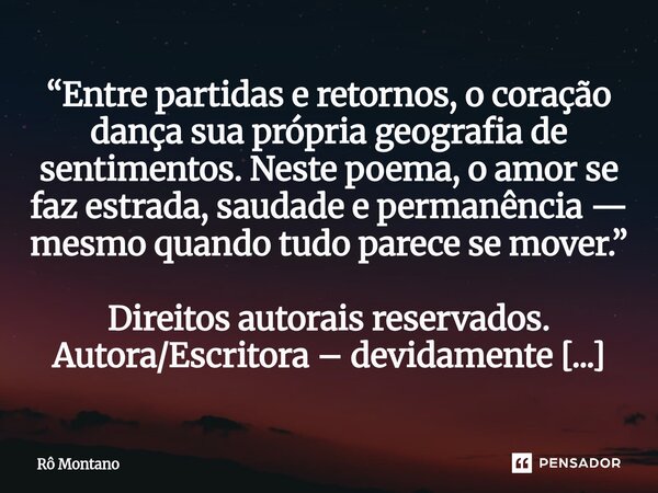 ⁠“Entre partidas e retornos, o coração dança sua própria geografia de sentimentos. Neste poema, o amor se faz estrada, saudade e permanência — mesmo quando tudo... Frase de Rô Montano.