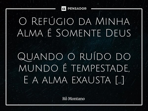 O Refúgio da Minha Alma é Somente Deus Quando o ruído do mundo é tempestade, E a alma exausta busca algum abrigo, Não há poder, honra ou vaidade Que acalme o c... Frase de Rô Montano.