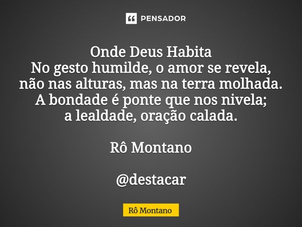 Onde Deus Habita No gesto humilde, o amor se revela, não nas alturas, mas na terra molhada. A bondade é ponte que nos nivela; a lealdade, oração calada.... Frase de Rô Montano.