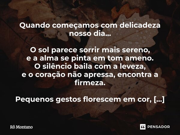 Quando começamos com delicadeza nosso dia... O sol parece sorrir mais sereno, e a alma se pinta em tom ameno. O silêncio baila com a leveza, e o coração não ap... Frase de Rô Montano.