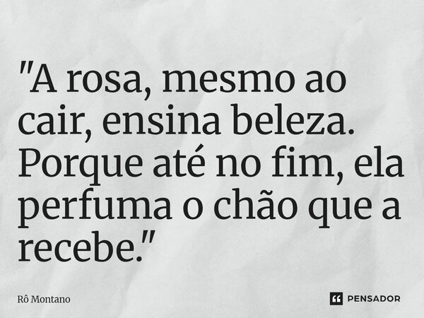 ⁠"A rosa, mesmo ao cair, ensina beleza. Porque até no fim, ela perfuma o chão que a recebe."... Frase de Rô Montano.