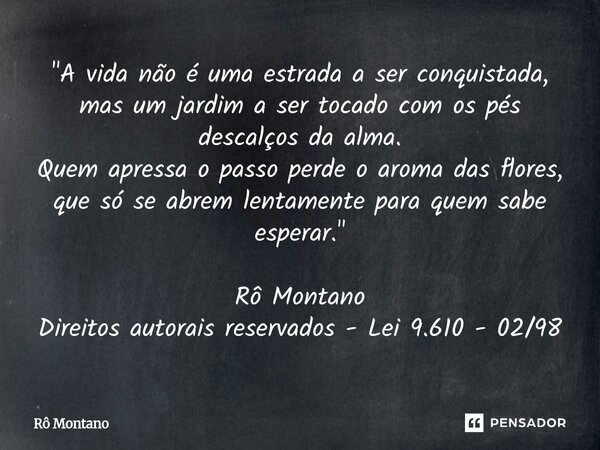 ⁠"A vida não é uma estrada a ser conquistada, mas um jardim a ser tocado com os pés descalços da alma. Quem apressa o passo perde o aroma das flores, que s... Frase de Rô Montano.