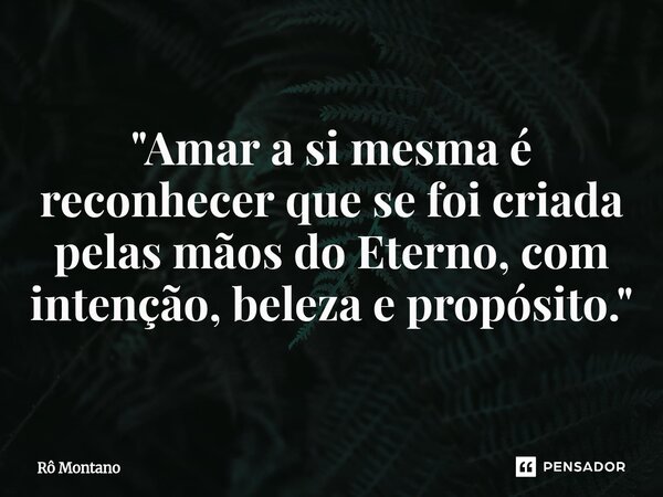⁠"Amar a si mesma é reconhecer que se foi criada pelas mãos do Eterno, com intenção, beleza e propósito."... Frase de Rô Montano.