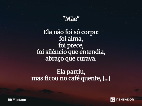 "Mãe" Ela não foi só corpo: foi alma, foi prece, foi silêncio que entendia, abraço que curava. Ela partiu, mas ficou no café quente, no gesto distraí... Frase de Rô Montano.