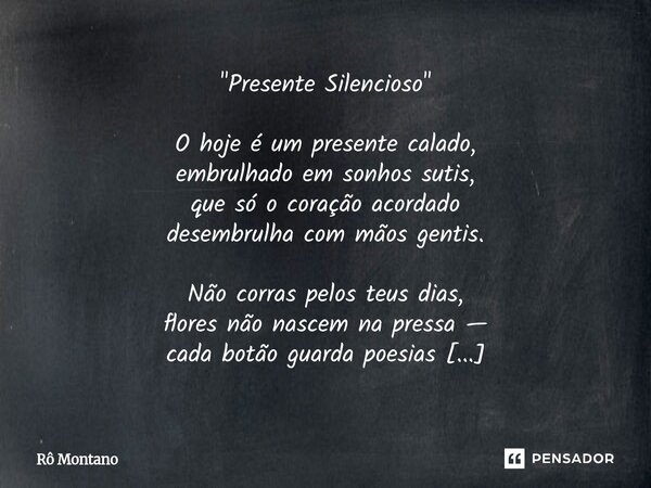 "Presente Silencioso" O hoje é um presente calado, embrulhado em sonhos sutis, que só o coração acordado desembrulha com mãos gentis. Não corras pelo... Frase de Rô Montano.