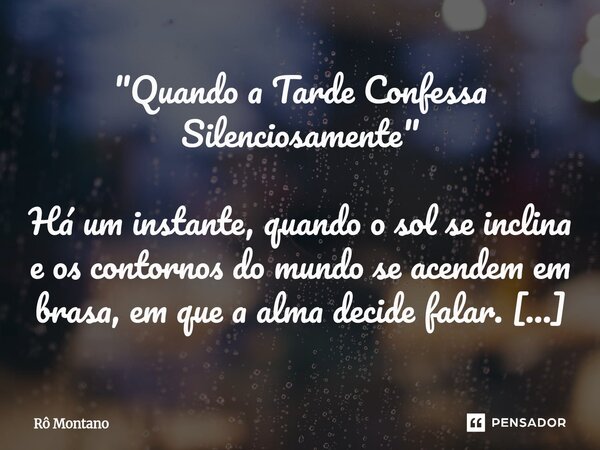 "Quando a Tarde Confessa Silenciosamente" Há um instante, quando o sol se inclina e os contornos do mundo se acendem em brasa, em que a alma decide fa... Frase de Rô Montano.