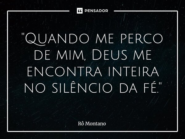 ⁠ "Quando me perco de mim, Deus me encontra inteira no silêncio da fé."... Frase de Rô Montano.