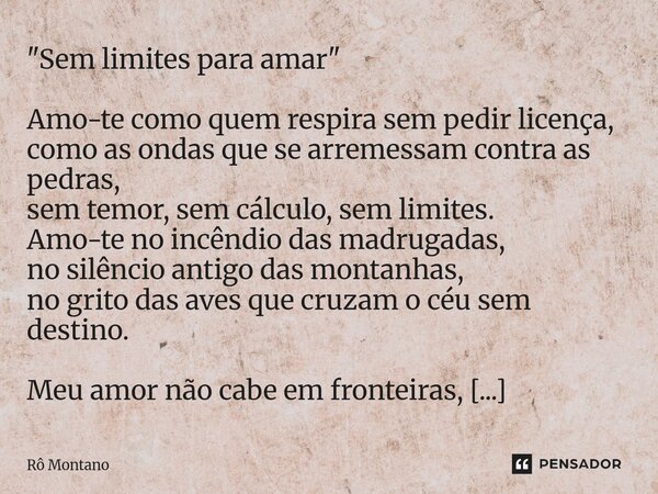 "Sem limites para amar" Amo-te como quem respira sem pedir licença, como as ondas que se arremessam contra as pedras, sem temor, sem cálculo, sem lim... Frase de Rô Montano.