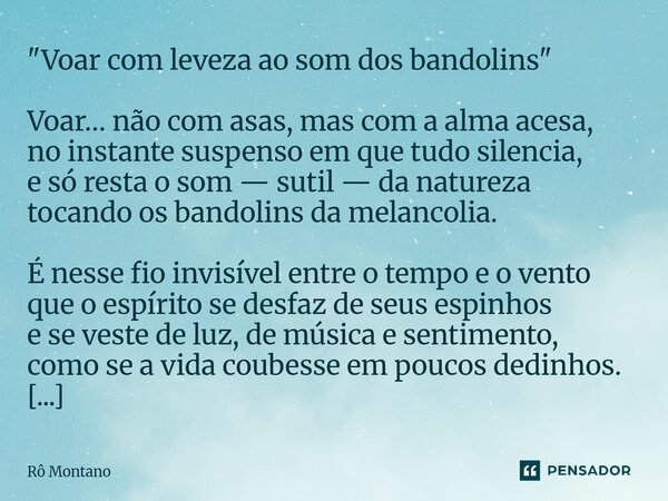 "Voar com leveza ao som dos bandolins" Voar… não com asas, mas com a alma acesa, no instante suspenso em que tudo silencia, e só resta o som — sutil ... Frase de Rô Montano.