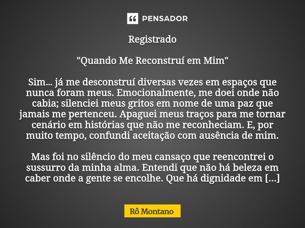 Registrado "Quando Me Reconstruí em Mim" Sim… já me desconstruí diversas vezes em espaços que nunca foram meus. Emocionalmente, me doei onde não cabi... Frase de Rô Montano.