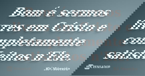 Bom é sermos livres em Cristo e completamente satisfeitos n'Ele.... Frase de Rô Moreira.