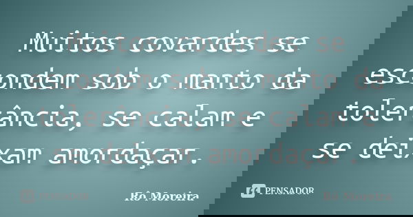 Muitos covardes se escondem sob o manto da tolerância, se calam e se deixam amordaçar.... Frase de Rô Moreira.
