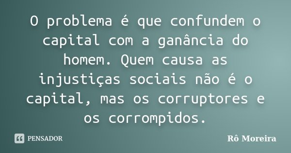 O problema é que confundem o capital com a ganância do homem. Quem causa as injustiças sociais não é o capital, mas os corruptores e os corrompidos.... Frase de Rô Moreira.