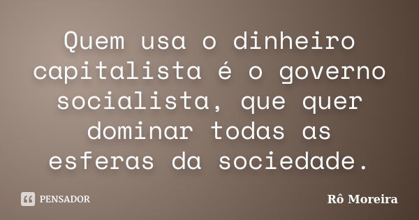 Quem usa o dinheiro capitalista é o governo socialista, que quer dominar todas as esferas da sociedade.... Frase de Rô Moreira.