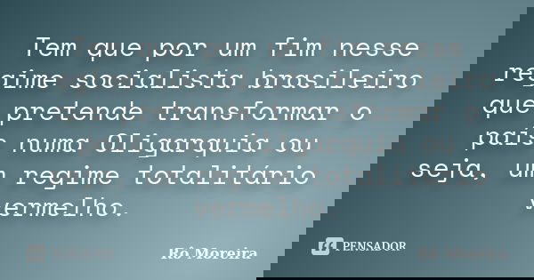 Tem que por um fim nesse regime socialista brasileiro que pretende transformar o país numa Oligarquia ou seja, um regime totalitário vermelho.... Frase de Rô Moreira.
