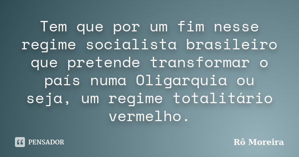 Tem que por um fim nesse regime socialista brasileiro que pretende transformar o país numa Oligarquia ou seja, um regime totalitário vermelho.... Frase de Rô Moreira.