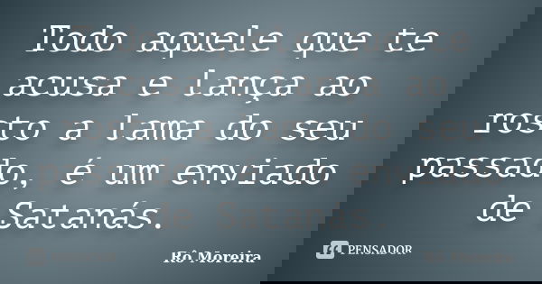 Todo aquele que te acusa e lança ao rosto a lama do seu passado, é um enviado de Satanás.... Frase de Rô Moreira.