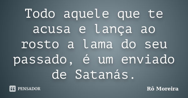 Todo aquele que te acusa e lança ao rosto a lama do seu passado, é um enviado de Satanás.... Frase de Rô Moreira.