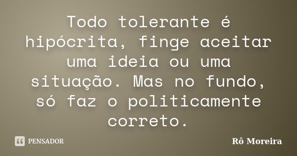 Todo tolerante é hipócrita, finge aceitar uma ideia ou uma situação. Mas no fundo, só faz o politicamente correto.... Frase de Rô Moreira.