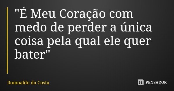 "É Meu Coração com medo de perder a única coisa pela qual ele quer bater"... Frase de Romoaldo da Costa.