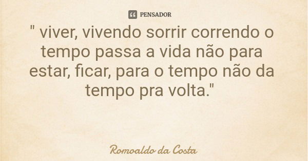 " viver, vivendo sorrir correndo o tempo passa a vida não para estar, ficar, para o tempo não da tempo pra volta."... Frase de Romoaldo da Costa.